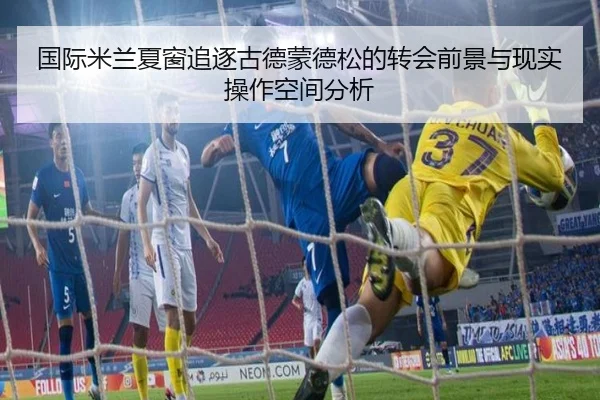 国际米兰夏窗追逐古德蒙德松的转会前景与现实操作空间分析