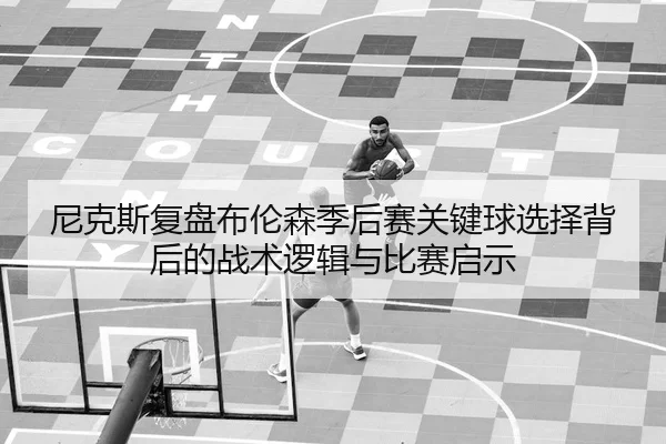 尼克斯复盘布伦森季后赛关键球选择背后的战术逻辑与比赛启示