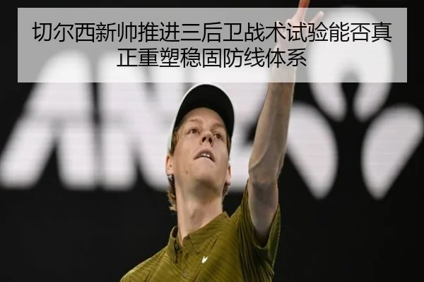 切尔西新帅推进三后卫战术试验能否真正重塑稳固防线体系