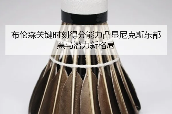 布伦森关键时刻得分能力凸显尼克斯东部黑马潜力新格局