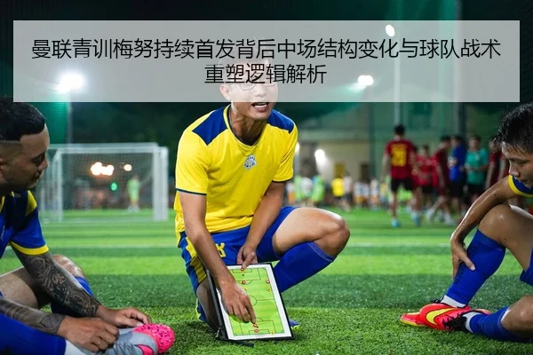 曼联青训梅努持续首发背后中场结构变化与球队战术重塑逻辑解析