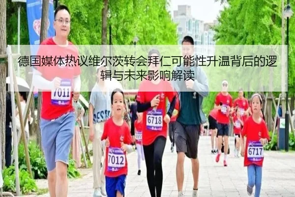 德国媒体热议维尔茨转会拜仁可能性升温背后的逻辑与未来影响解读