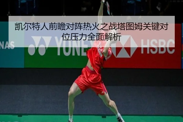 凯尔特人前瞻对阵热火之战塔图姆关键对位压力全面解析