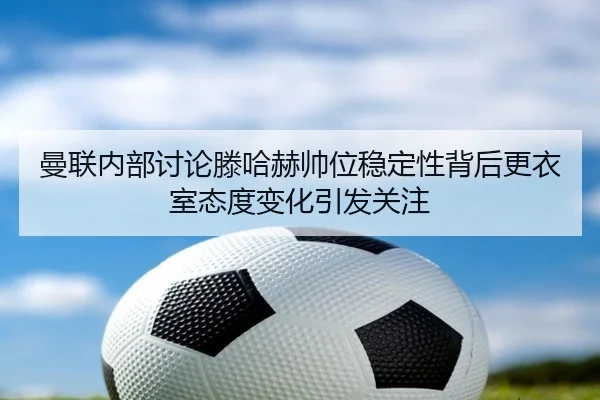 曼联内部讨论滕哈赫帅位稳定性背后更衣室态度变化引发关注