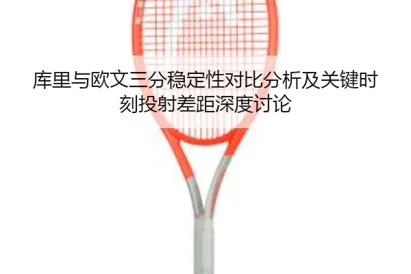库里与欧文三分稳定性对比分析及关键时刻投射差距深度讨论