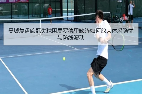 曼城复盘欧冠失球困局罗德里缺阵如何放大体系隐忧与防线波动