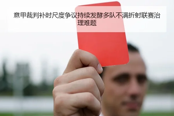 意甲裁判补时尺度争议持续发酵多队不满折射联赛治理难题